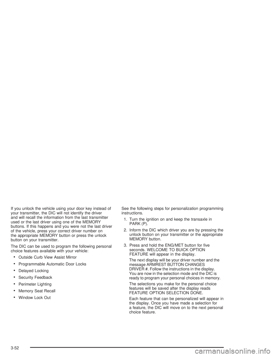 BUICK PARK AVENUE 2004  Owners Manual If you unlock the vehicle using your door key instead of
your transmitter, the DIC will not identify the driver
and will recall the information from the last transmitter
used or the last driver using 