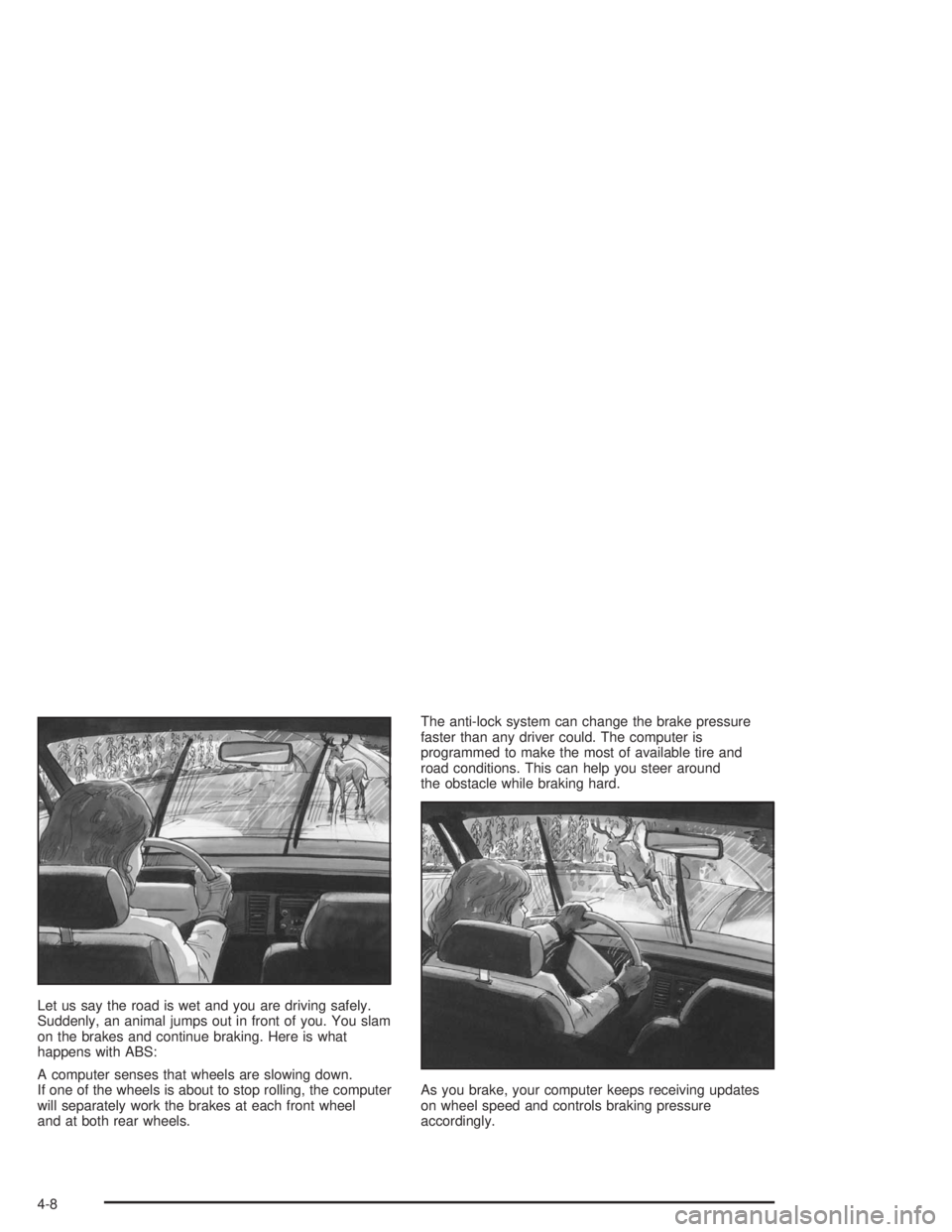 BUICK PARK AVENUE 2004 Owners Manual Let us say the road is wet and you are driving safely.
Suddenly, an animal jumps out in front of you. You slam
on the brakes and continue braking. Here is what
happens with ABS:
A computer senses that BUICK PARK AVENUE 2004 Owners Manual Let us say the road is wet and you are driving safely.
Suddenly, an animal jumps out in front of you. You slam
on the brakes and continue braking. Here is what
happens with ABS:
A computer senses that