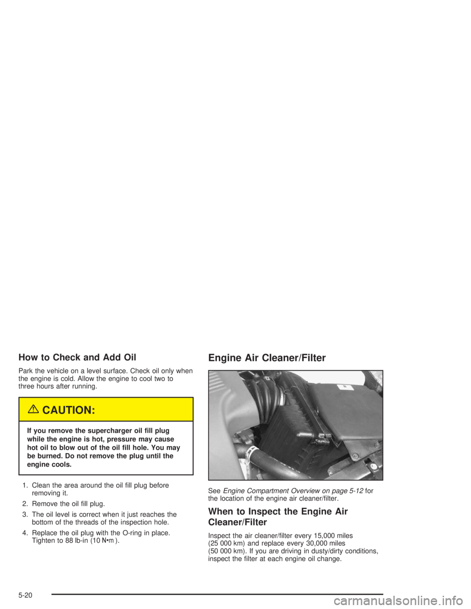 BUICK PARK AVENUE 2004  Owners Manual How to Check and Add Oil
Park the vehicle on a level surface. Check oil only when
the engine is cold. Allow the engine to cool two to
three hours after running.
{CAUTION:
If you remove the supercharge