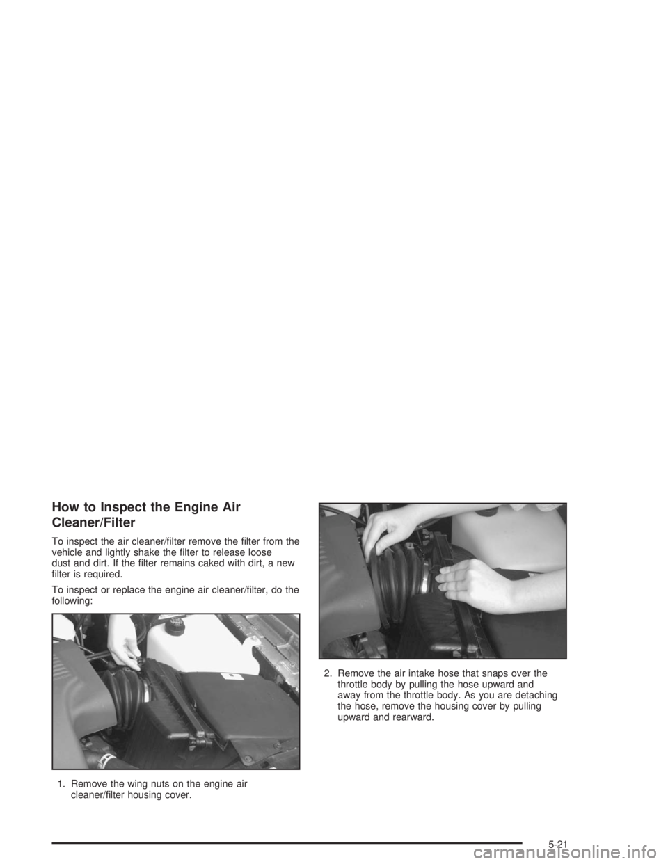 BUICK PARK AVENUE 2004  Owners Manual How to Inspect the Engine Air
Cleaner/Filter
To inspect the air cleaner/�lter remove the �lter from the
vehicle and lightly shake the �lter to release loose
dust and dirt. If the �lter remains caked w