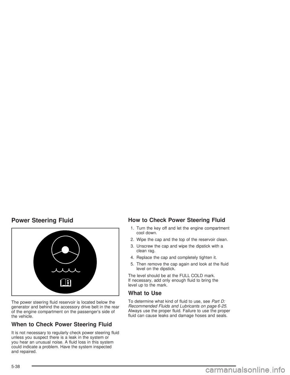 BUICK PARK AVENUE 2004  Owners Manual Power Steering Fluid
The power steering �uid reservoir is located below the
generator and behind the accessory drive belt in the rear
of the engine compartment on the passenger’s side of
the vehicle