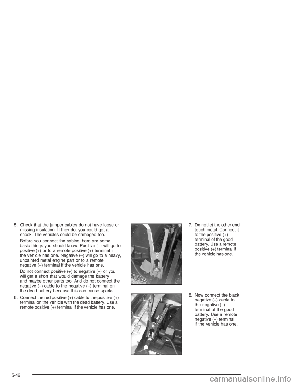 BUICK PARK AVENUE 2004  Owners Manual 5. Check that the jumper cables do not have loose or
missing insulation. If they do, you could get a
shock. The vehicles could be damaged too.
Before you connect the cables, here are some
basic things