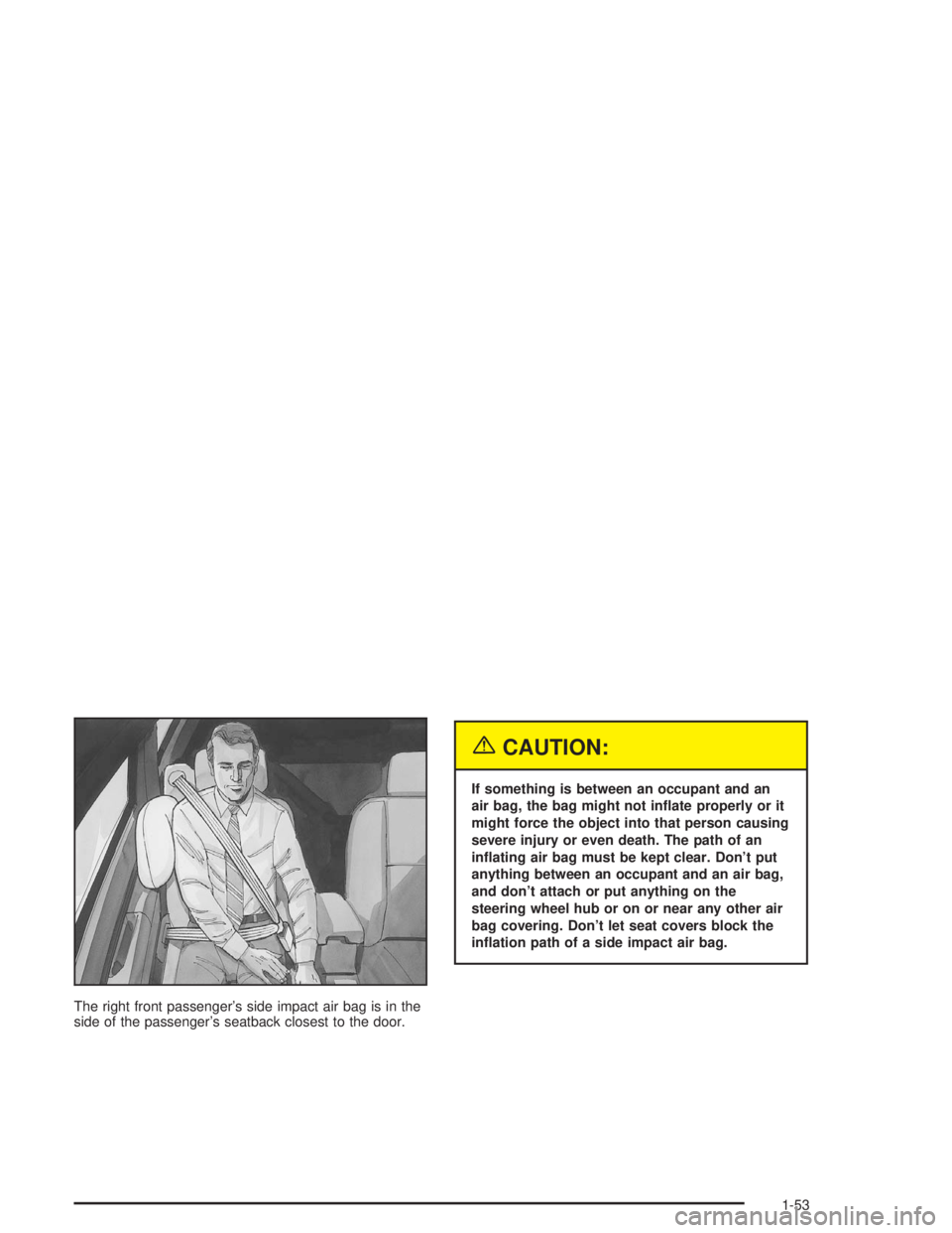 BUICK PARK AVENUE 2004 Workshop Manual The right front passenger’s side impact air bag is in the
side of the passenger’s seatback closest to the door.
{CAUTION:
If something is between an occupant and an
air bag, the bag might not in�a