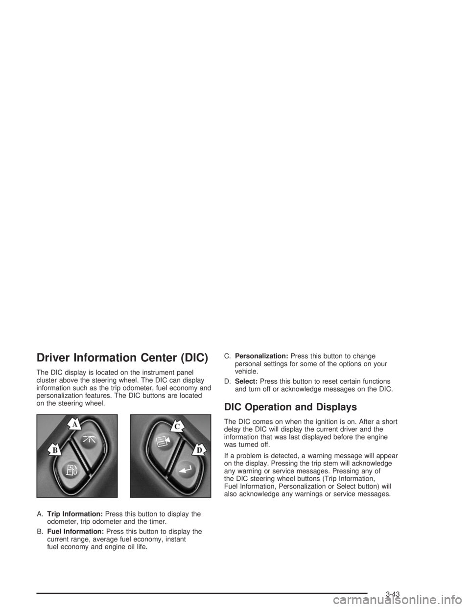 BUICK RAINIER 2004 User Guide Driver Information Center (DIC)
The DIC display is located on the instrument panel
cluster above the steering wheel. The DIC can display
information such as the trip odometer, fuel economy and
persona