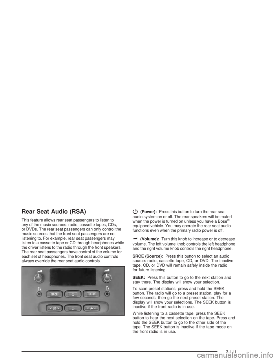 BUICK RAINIER 2004  Owners Manual Rear Seat Audio (RSA)
This feature allows rear seat passengers to listen to
any of the music sources: radio, cassette tapes, CDs,
or DVDs. The rear seat passengers can only control the
music sources t
