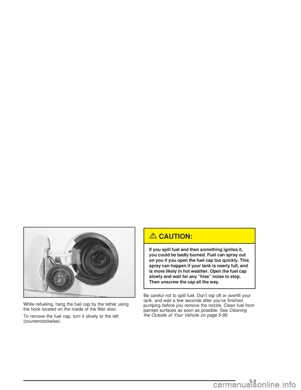 BUICK RAINIER 2004  Owners Manual While refueling, hang the fuel cap by the tether using
the hook located on the inside of the �ller door.
To remove the fuel cap, turn it slowly to the left
(counterclockwise).
{CAUTION:
If you spill f