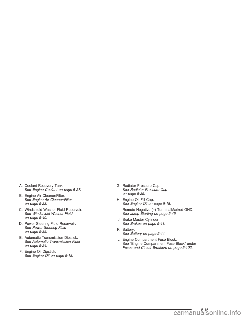 BUICK RAINIER 2004 Owners Manual A. Coolant Recovery Tank.
SeeEngine Coolant on page 5-27.
B. Engine Air Cleaner/Filter.
SeeEngine Air Cleaner/Filter
on page 5-23.
C. Windshield Washer Fluid Reservoir.
SeeWindshield Washer Fluid
on p BUICK RAINIER 2004 Owners Manual A. Coolant Recovery Tank.
SeeEngine Coolant on page 5-27.
B. Engine Air Cleaner/Filter.
SeeEngine Air Cleaner/Filter
on page 5-23.
C. Windshield Washer Fluid Reservoir.
SeeWindshield Washer Fluid
on p