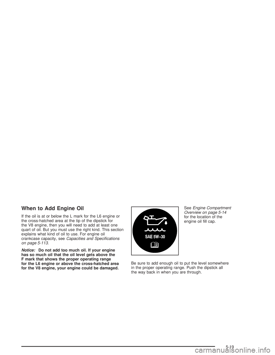 BUICK RAINIER 2004 Manual PDF When to Add Engine Oil
If the oil is at or below the L mark for the L6 engine or
the cross-hatched area at the tip of the dipstick for
the V8 engine, then you will need to add at least one
quart of oi