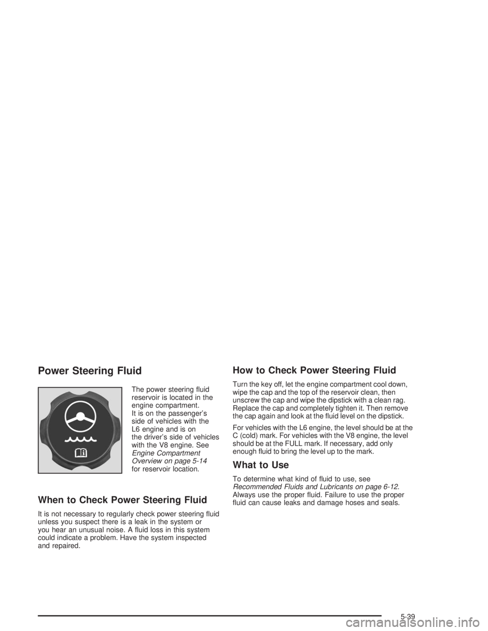 BUICK RAINIER 2004 Owners Guide Power Steering Fluid
The power steering �uid
reservoir is located in the
engine compartment.
It is on the passenger’s
side of vehicles with the
L6 engine and is on
the driver’s side of vehicles
wi