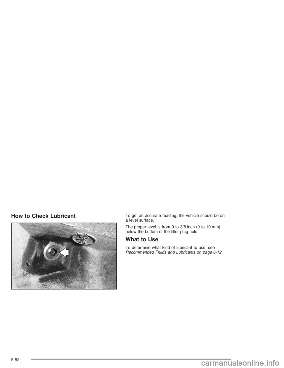 BUICK RAINIER 2004  Owners Manual How to Check LubricantTo get an accurate reading, the vehicle should be on
a level surface.
The proper level is from 0 to 3/8 inch (0 to 10 mm)
below the bottom of the �ller plug hole.
What to Use
To 
