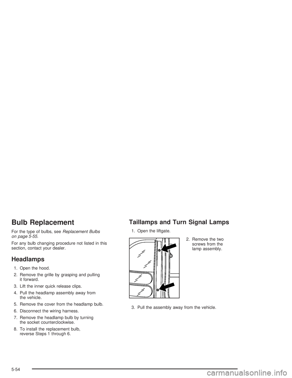 BUICK RAINIER 2004  Owners Manual Bulb Replacement
For the type of bulbs, seeReplacement Bulbs
on page 5-55.
For any bulb changing procedure not listed in this
section, contact your dealer.
Headlamps
1. Open the hood.
2. Remove the gr