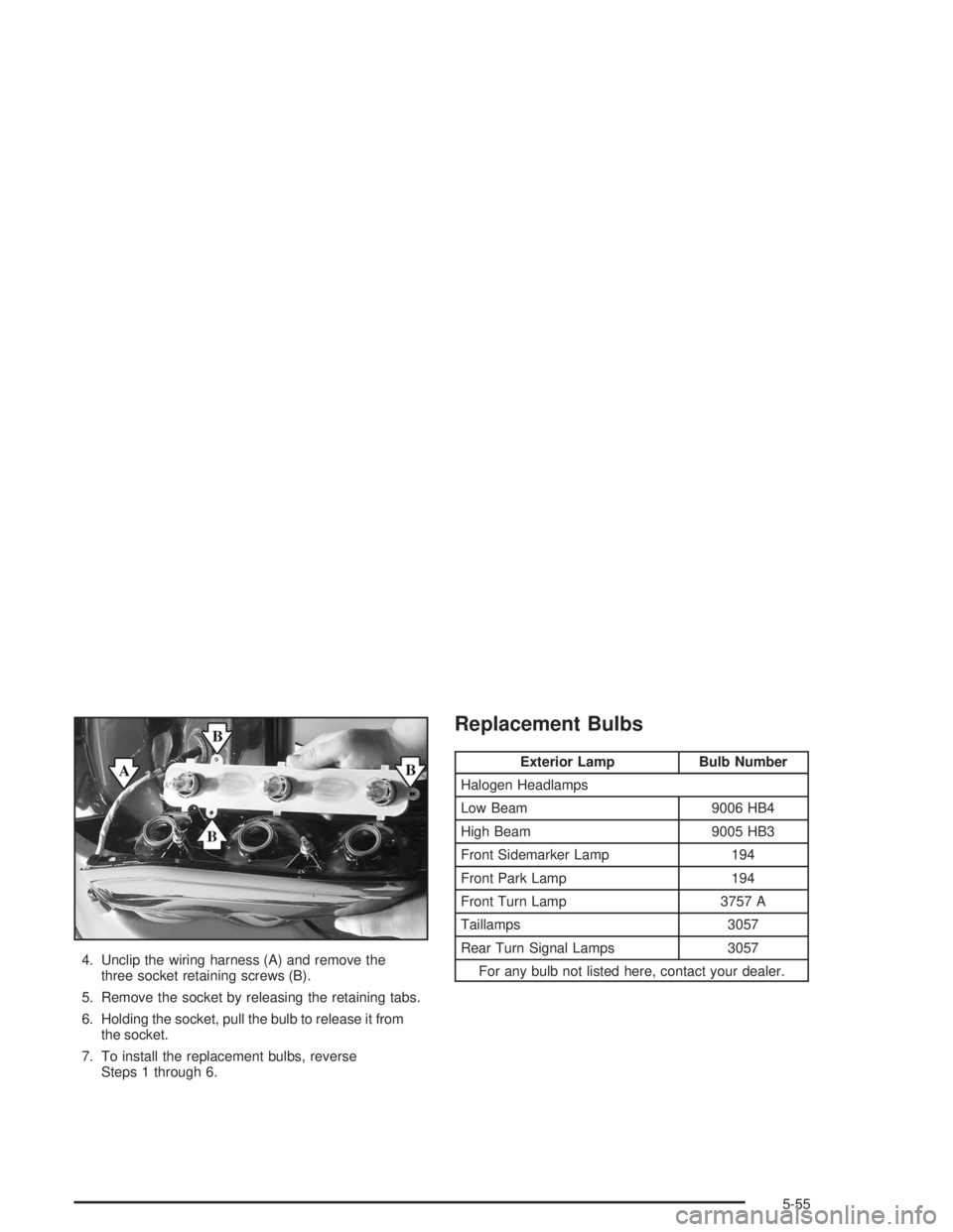 BUICK RAINIER 2004  Owners Manual 4. Unclip the wiring harness (A) and remove the
three socket retaining screws (B).
5. Remove the socket by releasing the retaining tabs.
6. Holding the socket, pull the bulb to release it from
the soc