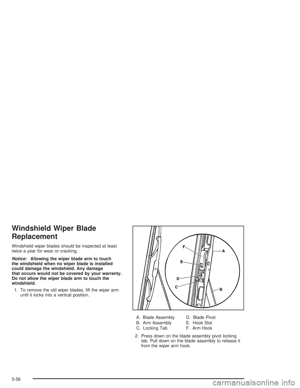 BUICK RAINIER 2004  Owners Manual Windshield Wiper Blade
Replacement
Windshield wiper blades should be inspected at least
twice a year for wear or cracking.
Notice:Allowing the wiper blade arm to touch
the windshield when no wiper bla