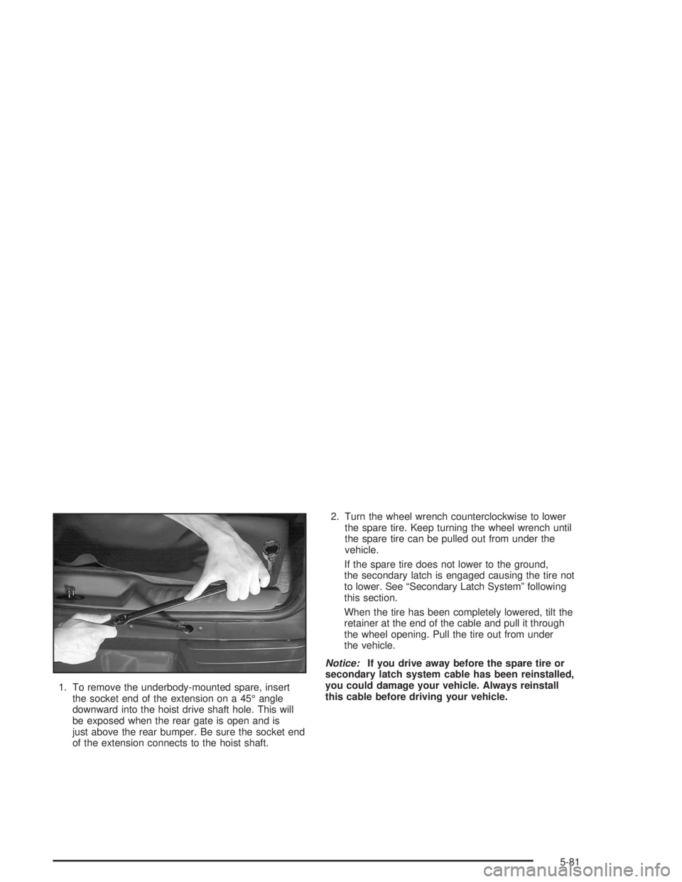 BUICK RAINIER 2004  Owners Manual 1. To remove the underbody-mounted spare, insert
the socket end of the extension on a 45° angle
downward into the hoist drive shaft hole. This will
be exposed when the rear gate is open and is
just a