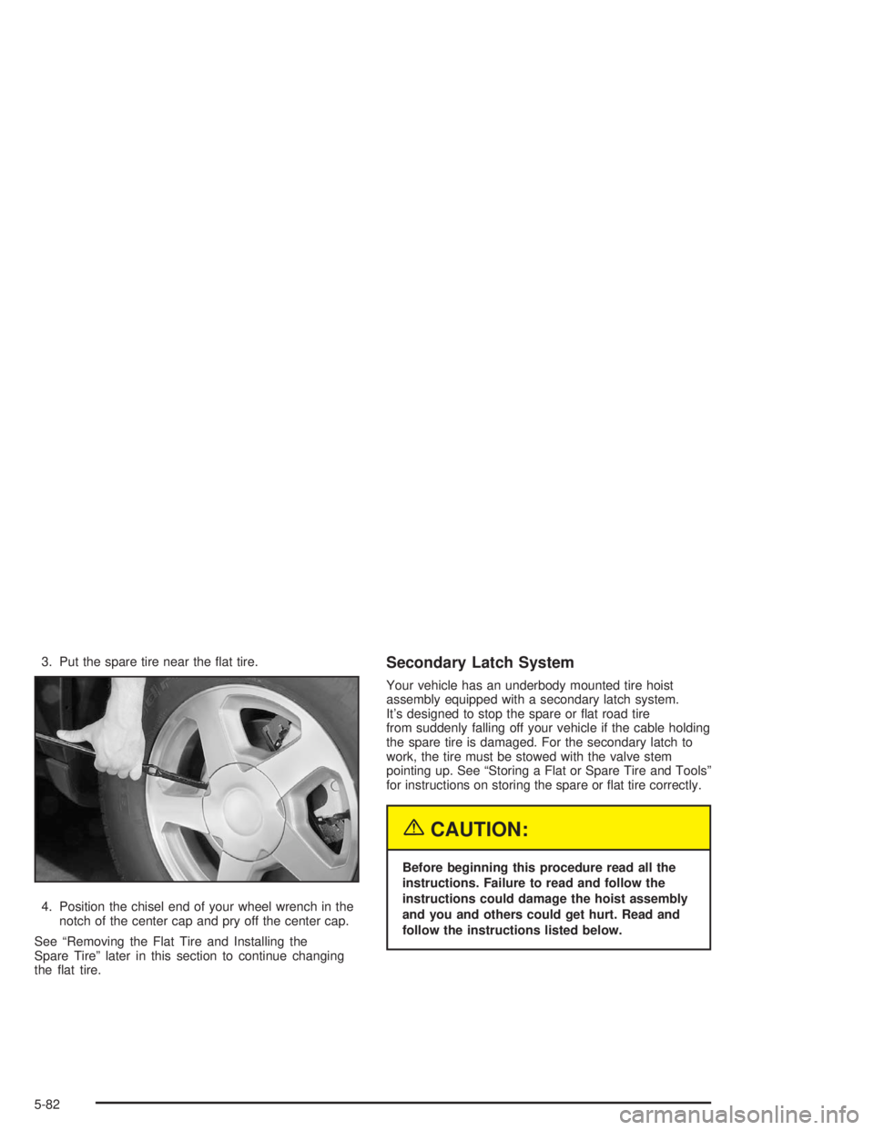 BUICK RAINIER 2004  Owners Manual 3. Put the spare tire near the �at tire.
4. Position the chisel end of your wheel wrench in the
notch of the center cap and pry off the center cap.
See “Removing the Flat Tire and Installing the
Spa