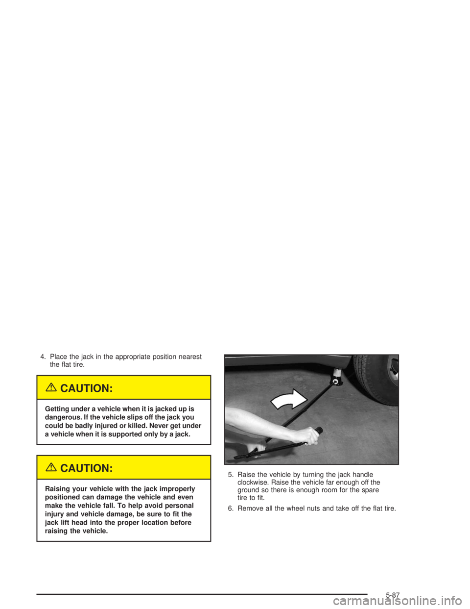 BUICK RAINIER 2004  Owners Manual 4. Place the jack in the appropriate position nearest
the �at tire.
{CAUTION:
Getting under a vehicle when it is jacked up is
dangerous. If the vehicle slips off the jack you
could be badly injured or