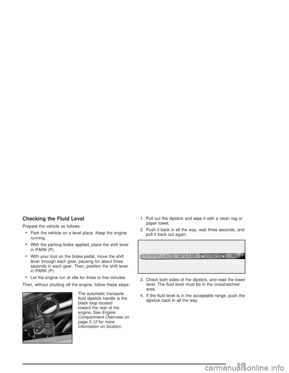 BUICK REGAL 2004  Owners Manual Checking the Fluid Level
Prepare the vehicle as follows:
Park the vehicle on a level place. Keep the engine
running.
With the parking brake applied, place the shift lever
in PARK (P).
With your foo