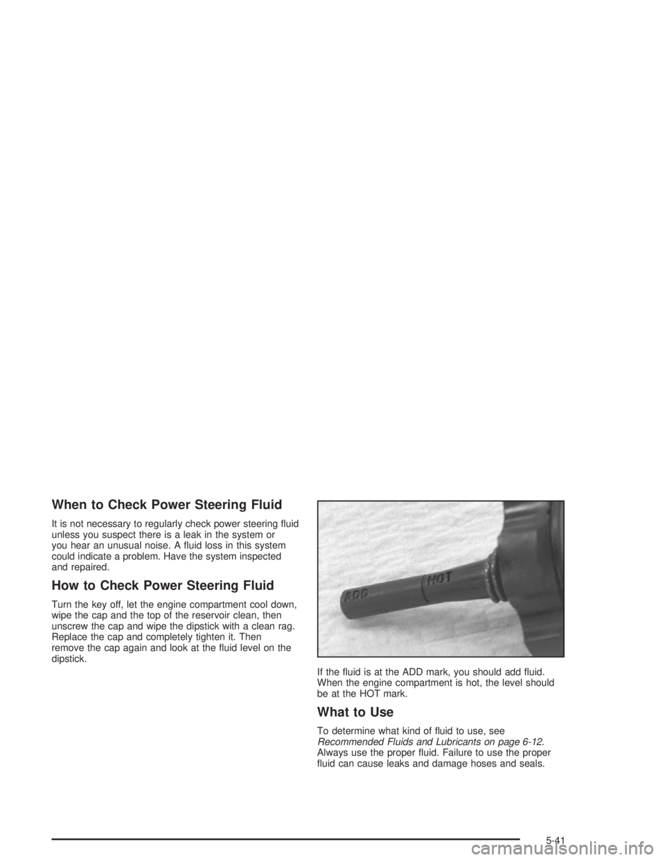 BUICK REGAL 2004 Owners Guide When to Check Power Steering Fluid
It is not necessary to regularly check power steering �uid
unless you suspect there is a leak in the system or
you hear an unusual noise. A �uid loss in this system
