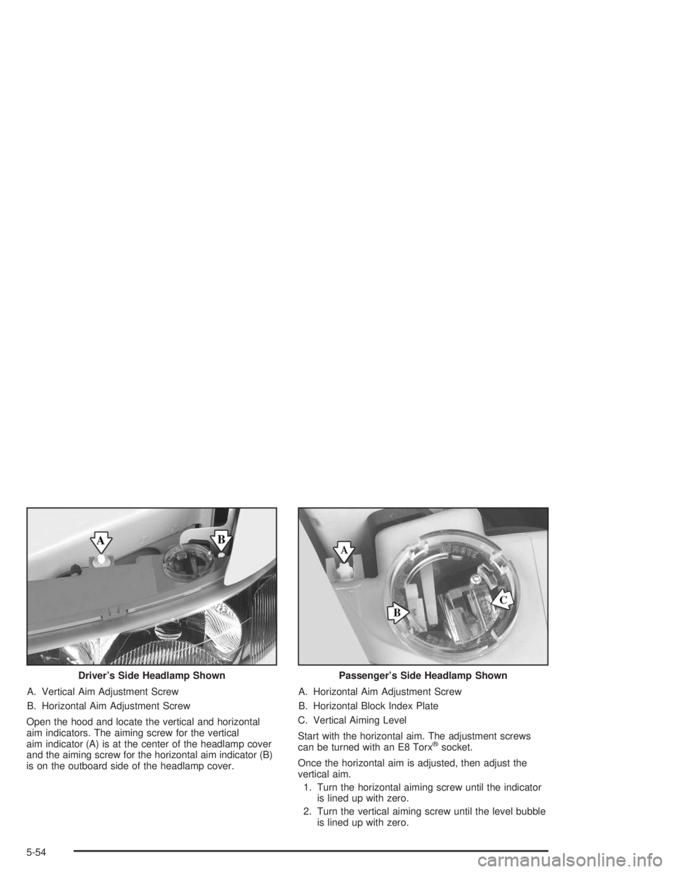 BUICK REGAL 2004 User Guide A. Vertical Aim Adjustment Screw
B. Horizontal Aim Adjustment Screw
Open the hood and locate the vertical and horizontal
aim indicators. The aiming screw for the vertical
aim indicator (A) is at the c
