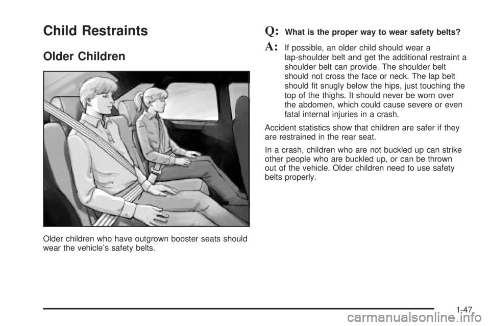 BUICK RANDEZVOUS 2004 Owners Manual Child Restraints
Older Children
Older children who have outgrown booster seats should
wear the vehicle’s safety belts.
Q:What is the proper way to wear safety belts?
A:If possible, an older child sh BUICK RANDEZVOUS 2004 Owners Manual Child Restraints
Older Children
Older children who have outgrown booster seats should
wear the vehicle’s safety belts.
Q:What is the proper way to wear safety belts?
A:If possible, an older child sh