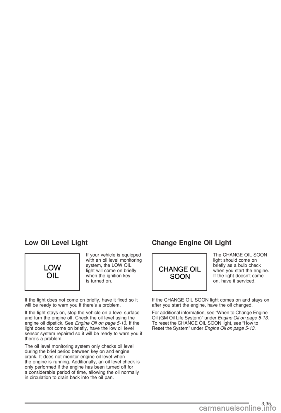 BUICK CENTURY 2003  Owners Manual Low Oil Level Light
If your vehicle is equipped
with an oil level monitoring
system, the LOW OIL
light will come on brie¯y
when the ignition key
is turned on.
If the light does not come on brie¯y, h