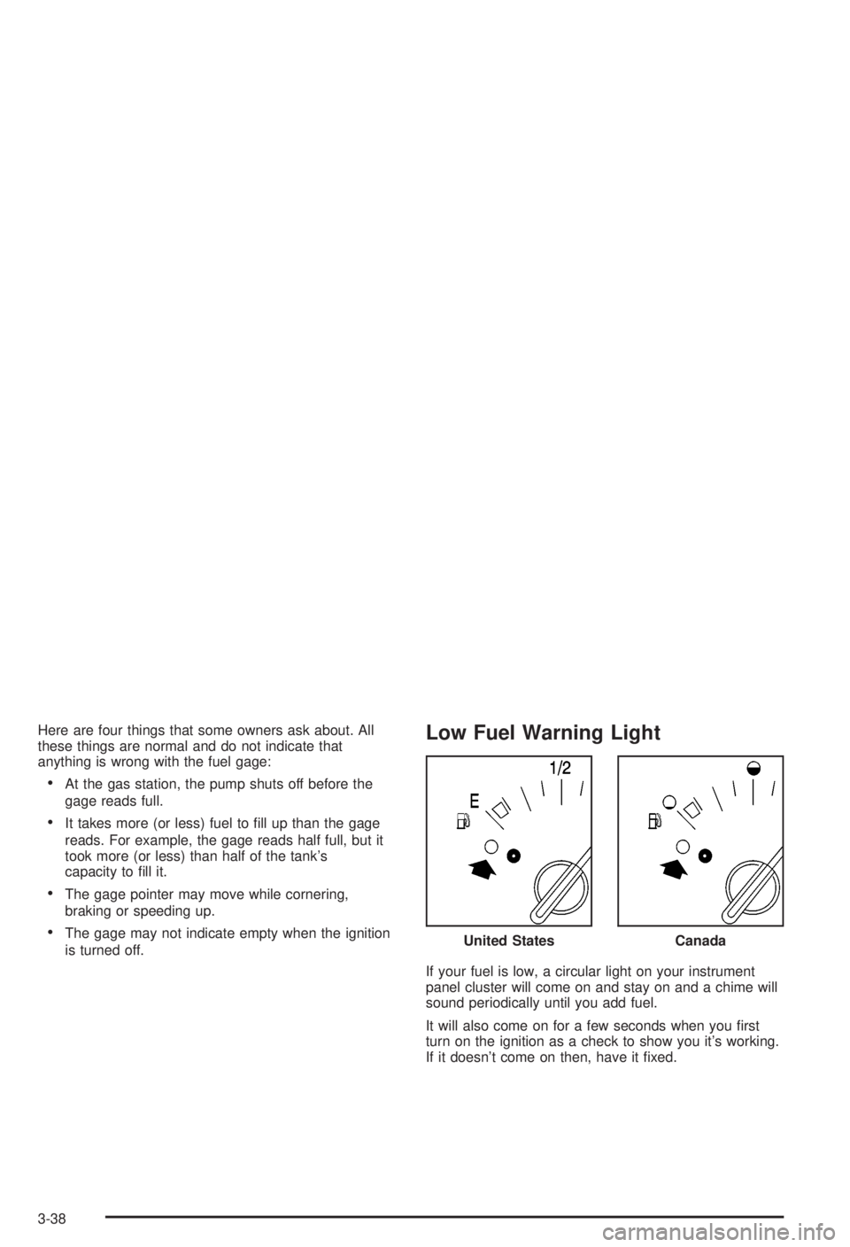 BUICK CENTURY 2003  Owners Manual Here are four things that some owners ask about. All
these things are normal and do not indicate that
anything is wrong with the fuel gage:
·At the gas station, the pump shuts off before the
gage rea