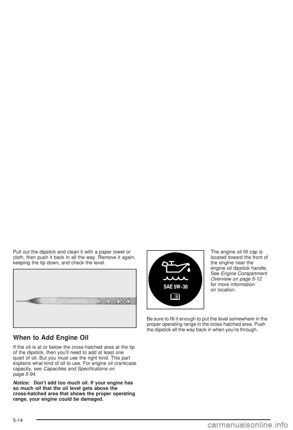 BUICK CENTURY 2003  Owners Manual Pull out the dipstick and clean it with a paper towel or
cloth, then push it back in all the way. Remove it again,
keeping the tip down, and check the level.
When to Add Engine Oil
If the oil is at or