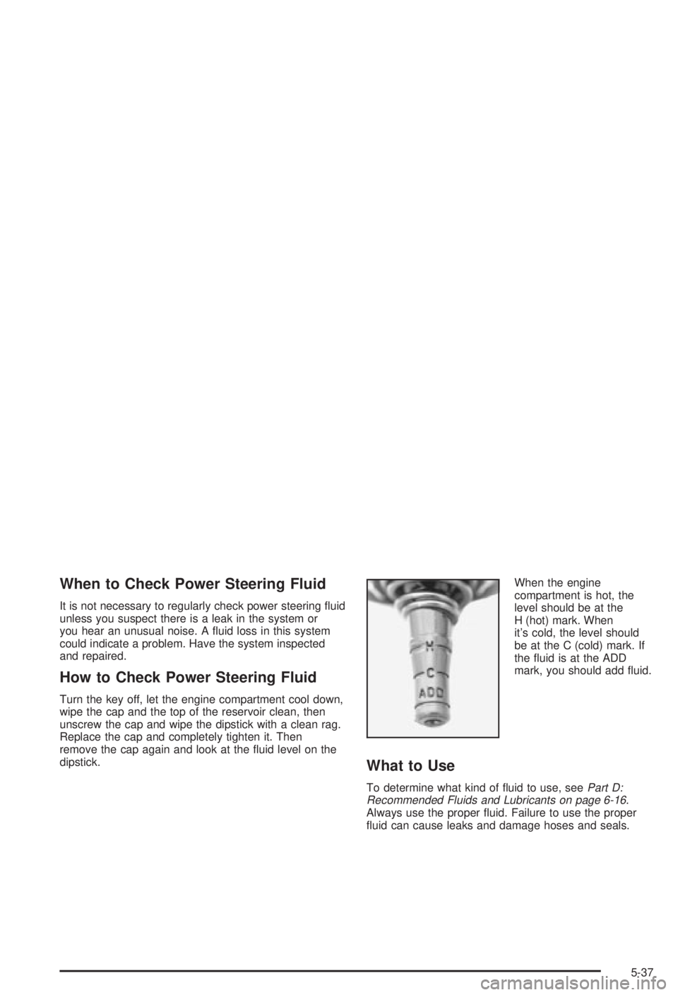 BUICK CENTURY 2003 Owners Guide When to Check Power Steering Fluid
It is not necessary to regularly check power steering ¯uid
unless you suspect there is a leak in the system or
you hear an unusual noise. A ¯uid loss in this syste