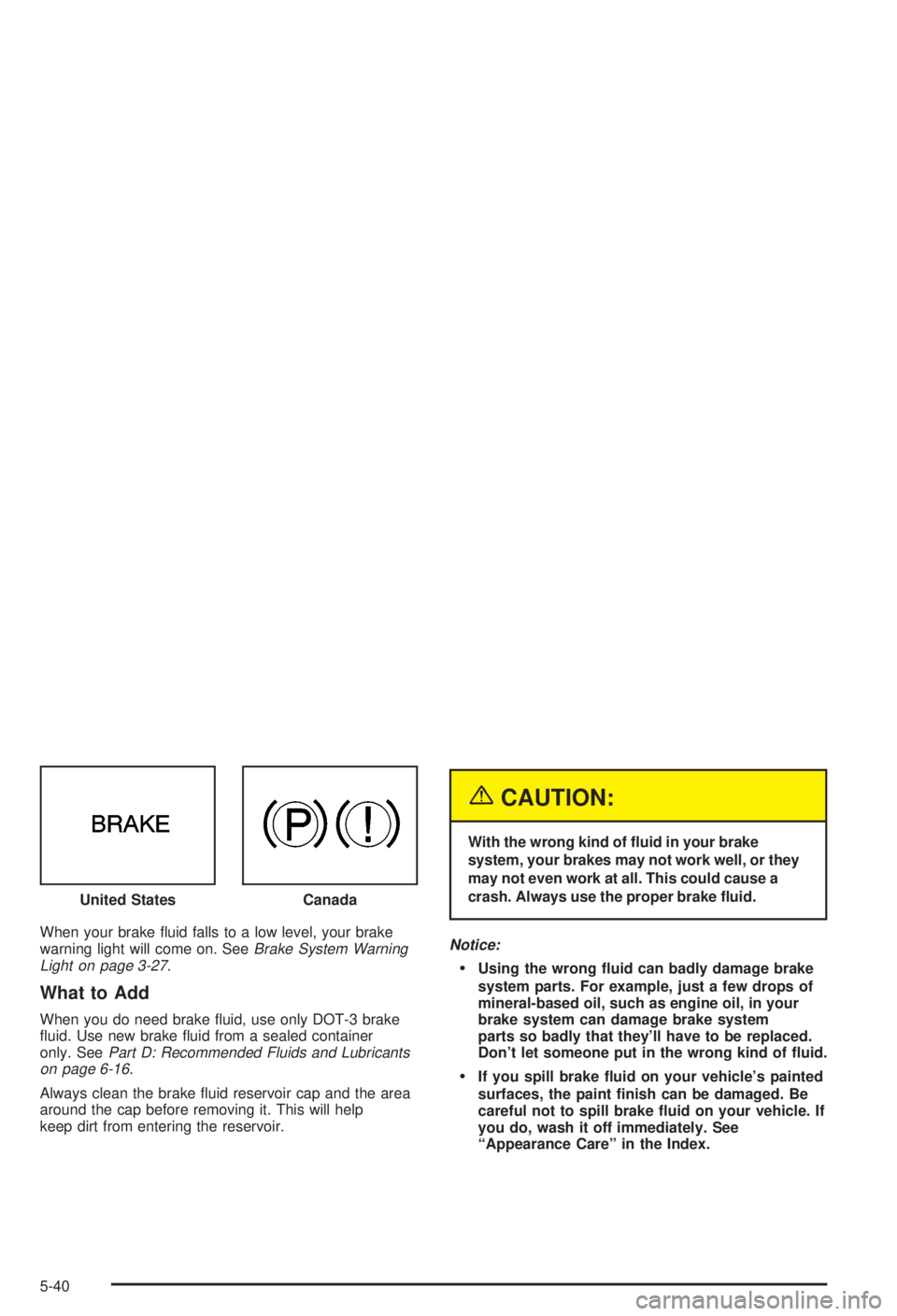 BUICK CENTURY 2003  Owners Manual When your brake ¯uid falls to a low level, your brake
warning light will come on. SeeBrake System Warning
Light on page 3-27.
What to Add
When you do need brake ¯uid, use only DOT-3 brake
¯uid. Use