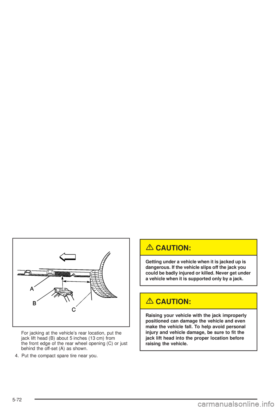 BUICK CENTURY 2003  Owners Manual For jacking at the vehicles rear location, put the
jack lift head (B) about 5 inches (13 cm) from
the front edge of the rear wheel opening (C) or just
behind the off-set (A) as shown.
4. Put the comp