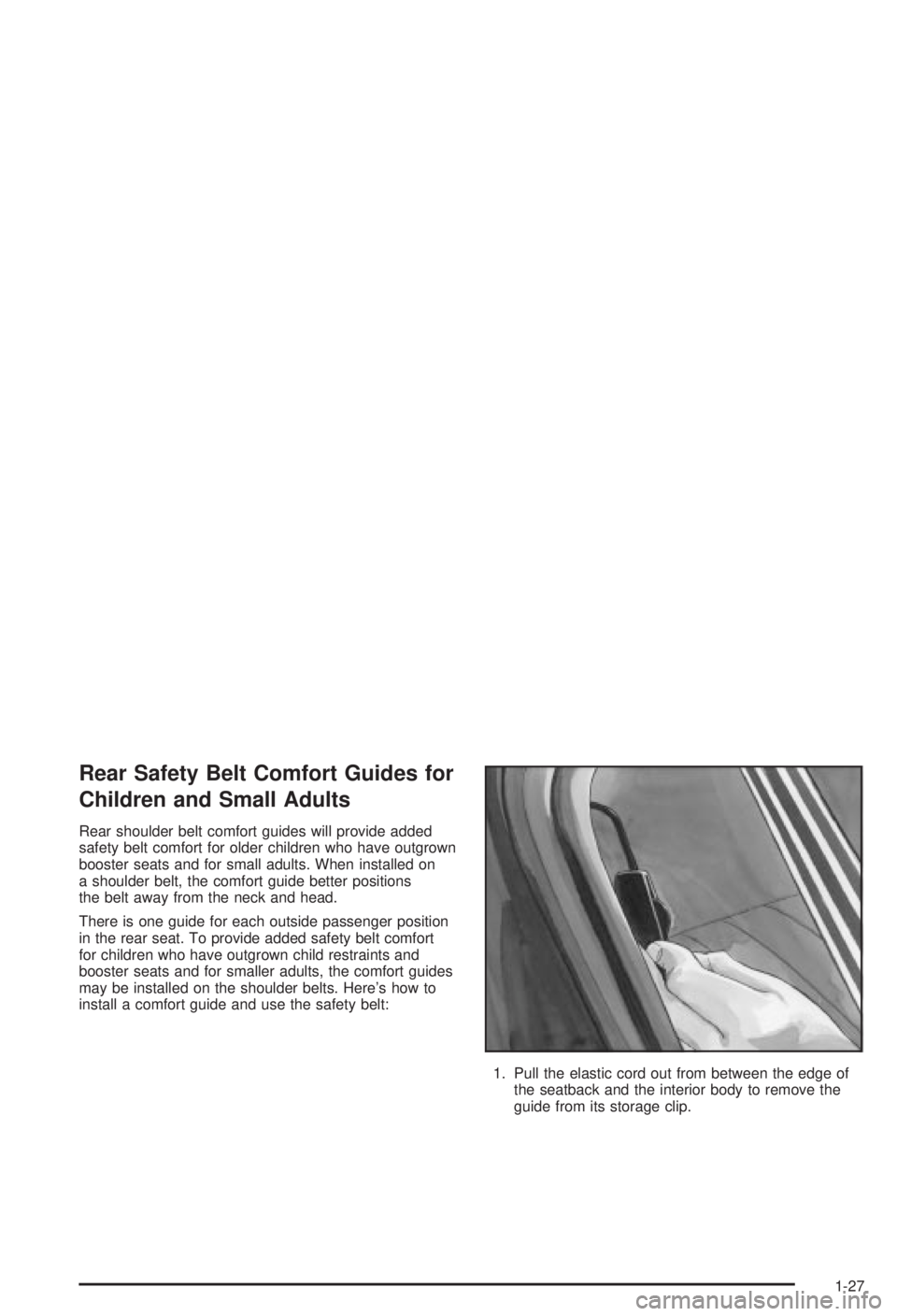 BUICK CENTURY 2003 Owners Manual Rear Safety Belt Comfort Guides for
Children and Small Adults
Rear shoulder belt comfort guides will provide added
safety belt comfort for older children who have outgrown
booster seats and for small BUICK CENTURY 2003 Owners Manual Rear Safety Belt Comfort Guides for
Children and Small Adults
Rear shoulder belt comfort guides will provide added
safety belt comfort for older children who have outgrown
booster seats and for small