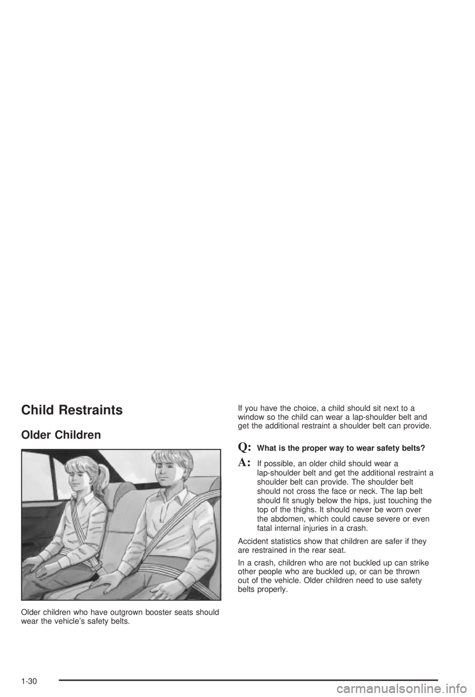 BUICK CENTURY 2003 Owners Manual Child Restraints
Older Children
Older children who have outgrown booster seats should
wear the vehicles safety belts.If you have the choice, a child should sit next to a
window so the child can wear BUICK CENTURY 2003 Owners Manual Child Restraints
Older Children
Older children who have outgrown booster seats should
wear the vehicles safety belts.If you have the choice, a child should sit next to a
window so the child can wear