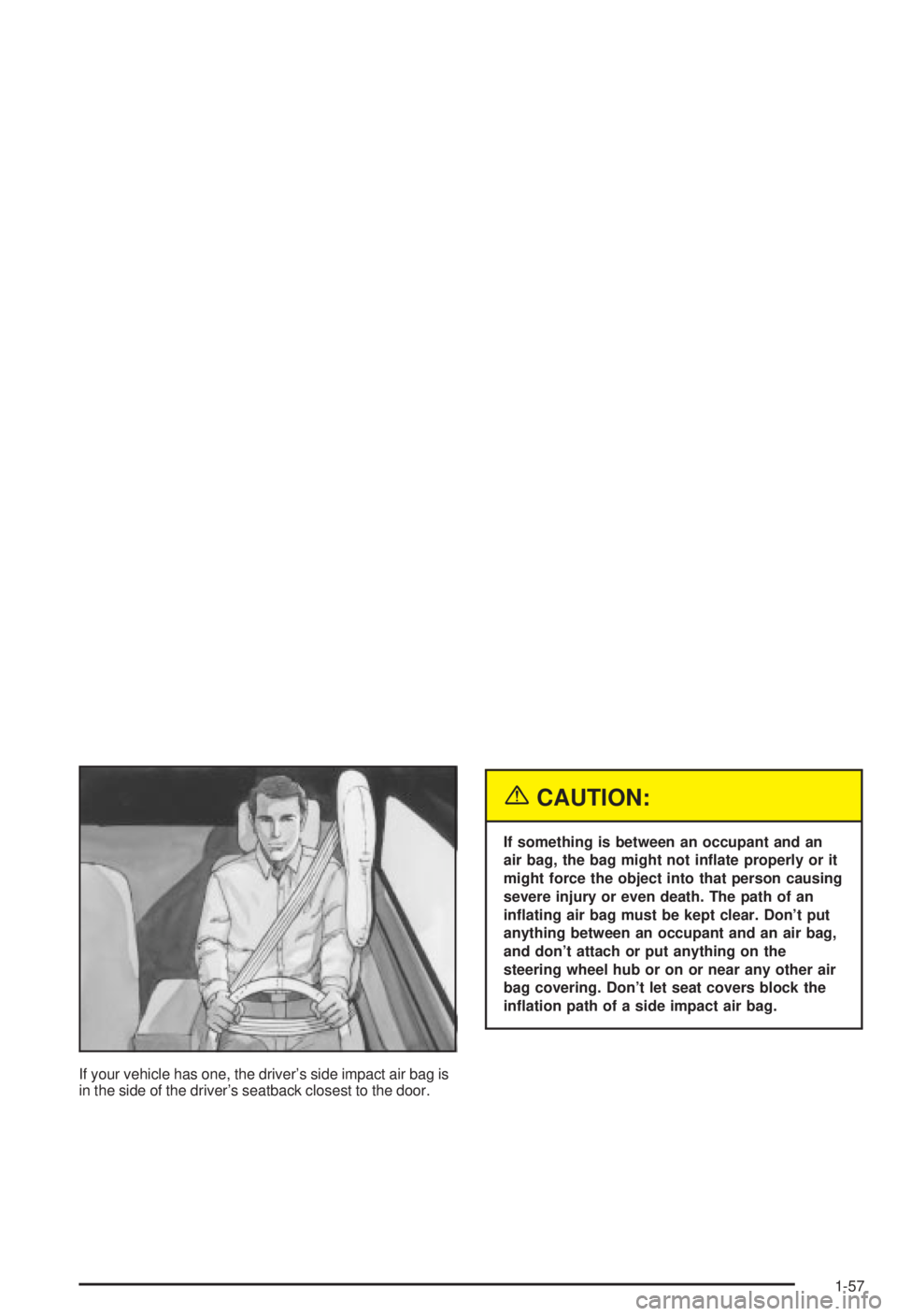BUICK CENTURY 2003 Repair Manual If your vehicle has one, the drivers side impact air bag is
in the side of the drivers seatback closest to the door.
{CAUTION:
If something is between an occupant and an
air bag, the bag might not i