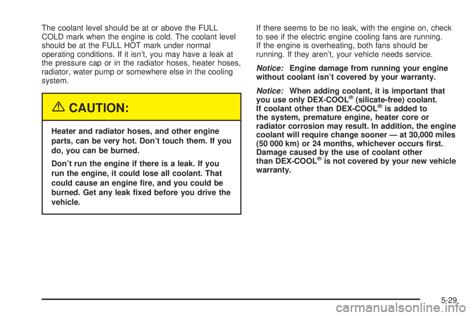 BUICK LESABRE 2003  Owners Manual The coolant level should be at or above the FULL
COLD mark when the engine is cold. The coolant level
should be at the FULL HOT mark under normal
operating conditions. If it isnt, you may have a leak