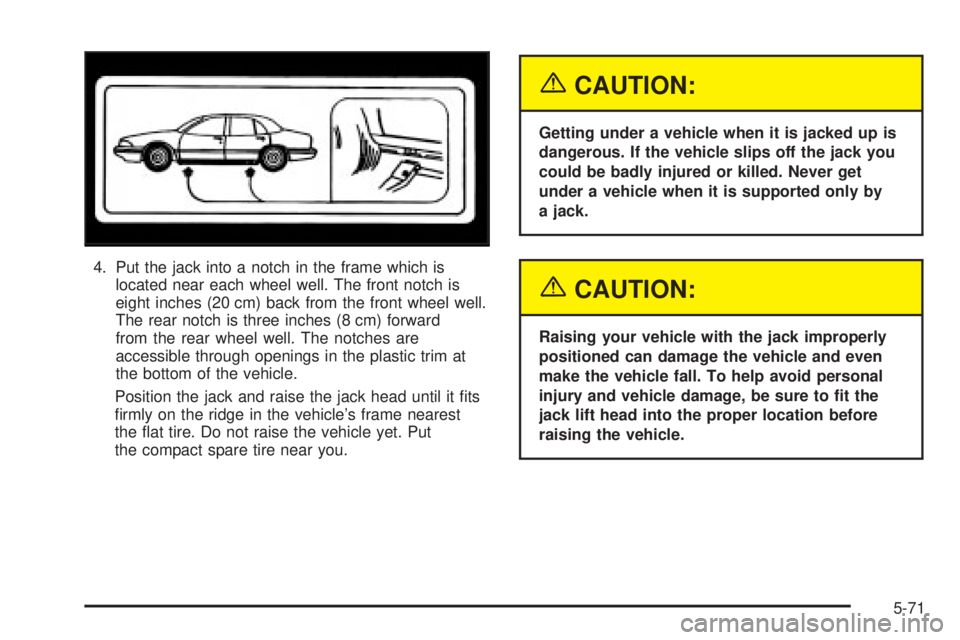 BUICK LESABRE 2003  Owners Manual 4. Put the jack into a notch in the frame which is
located near each wheel well. The front notch is
eight inches (20 cm) back from the front wheel well.
The rear notch is three inches (8 cm) forward
f