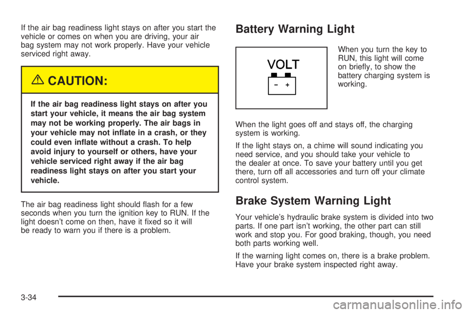 BUICK PARK AVENUE 2003  Owners Manual If the air bag readiness light stays on after you start the
vehicle or comes on when you are driving, your air
bag system may not work properly. Have your vehicle
serviced right away.
{CAUTION:
If the