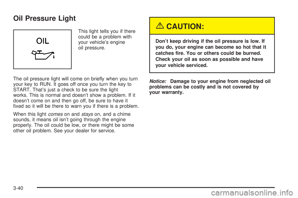 BUICK PARK AVENUE 2003 Owners Manual Oil Pressure Light
This light tells you if there
could be a problem with
your vehicles engine
oil pressure.
The oil pressure light will come on brie¯y when you turn
your key to RUN. It goes off once BUICK PARK AVENUE 2003 Owners Manual Oil Pressure Light
This light tells you if there
could be a problem with
your vehicles engine
oil pressure.
The oil pressure light will come on brie¯y when you turn
your key to RUN. It goes off once