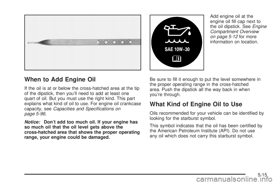 BUICK PARK AVENUE 2003 Owners Manual When to Add Engine Oil
If the oil is at or below the cross-hatched area at the tip
of the dipstick, then youll need to add at least one
quart of oil. But you must use the right kind. This part
explai BUICK PARK AVENUE 2003 Owners Manual When to Add Engine Oil
If the oil is at or below the cross-hatched area at the tip
of the dipstick, then youll need to add at least one
quart of oil. But you must use the right kind. This part
explai