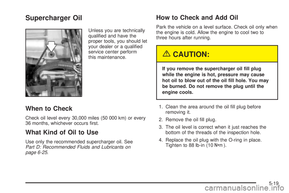 BUICK PARK AVENUE 2003 Owners Manual Supercharger Oil
Unless you are technically
quali®ed and have the
proper tools, you should let
your dealer or a quali®ed
service center perform
this maintenance.
When to Check
Check oil level every BUICK PARK AVENUE 2003 Owners Manual Supercharger Oil
Unless you are technically
quali®ed and have the
proper tools, you should let
your dealer or a quali®ed
service center perform
this maintenance.
When to Check
Check oil level every