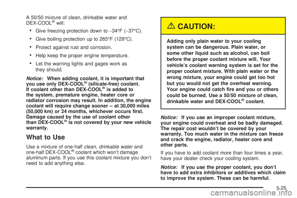 BUICK PARK AVENUE 2003 Owners Manual A 50/50 mixture of clean, drinkable water and
DEX-COOLžwill:
·Give freezing protection down to-34ÉF (-37ÉC).
·Give boiling protection up to 265ÉF (129ÉC).
·Protect against rust and corrosion.
BUICK PARK AVENUE 2003 Owners Manual A 50/50 mixture of clean, drinkable water and
DEX-COOLžwill:
·Give freezing protection down to-34ÉF (-37ÉC).
·Give boiling protection up to 265ÉF (129ÉC).
·Protect against rust and corrosion.