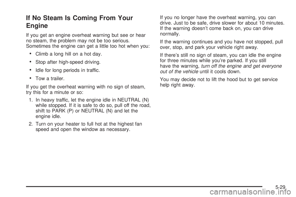 BUICK PARK AVENUE 2003 Owners Manual If No Steam Is Coming From Your
Engine
If you get an engine overheat warning but see or hear
no steam, the problem may not be too serious.
Sometimes the engine can get a little too hot when you:
·Cli BUICK PARK AVENUE 2003 Owners Manual If No Steam Is Coming From Your
Engine
If you get an engine overheat warning but see or hear
no steam, the problem may not be too serious.
Sometimes the engine can get a little too hot when you:
·Cli