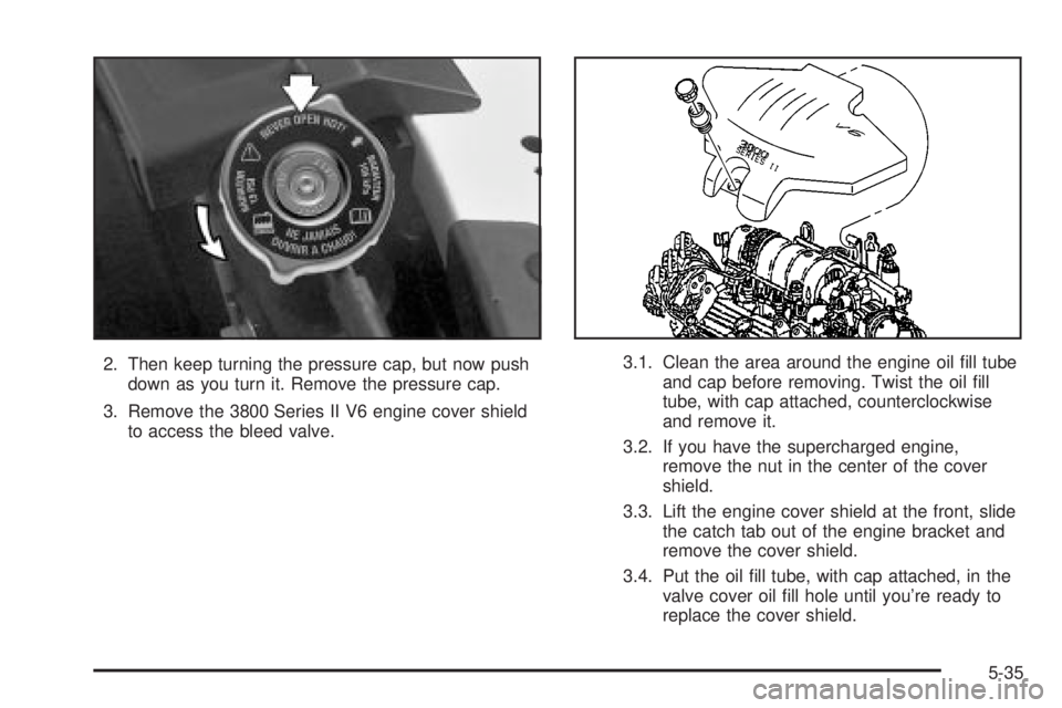 BUICK PARK AVENUE 2003 Owners Manual 2. Then keep turning the pressure cap, but now push
down as you turn it. Remove the pressure cap.
3. Remove the 3800 Series II V6 engine cover shield
to access the bleed valve.3.1. Clean the area arou BUICK PARK AVENUE 2003 Owners Manual 2. Then keep turning the pressure cap, but now push
down as you turn it. Remove the pressure cap.
3. Remove the 3800 Series II V6 engine cover shield
to access the bleed valve.3.1. Clean the area arou