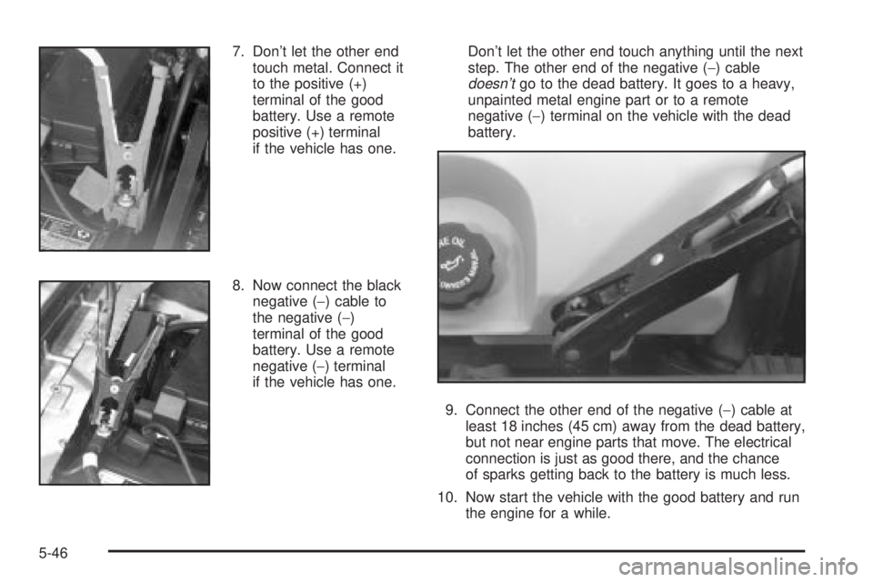 BUICK PARK AVENUE 2003 Owners Manual 7. Dont let the other end
touch metal. Connect it
to the positive (+)
terminal of the good
battery. Use a remote
positive (+) terminal
if the vehicle has one.
8. Now connect the black
negative (-) ca BUICK PARK AVENUE 2003 Owners Manual 7. Dont let the other end
touch metal. Connect it
to the positive (+)
terminal of the good
battery. Use a remote
positive (+) terminal
if the vehicle has one.
8. Now connect the black
negative (-) ca