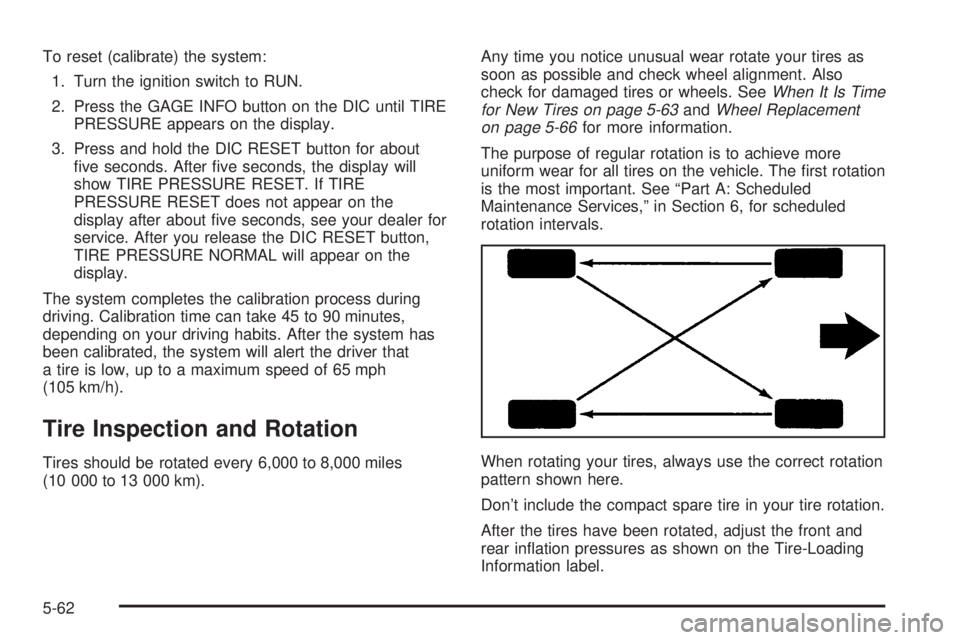 BUICK PARK AVENUE 2003 Owners Manual To reset (calibrate) the system:
1. Turn the ignition switch to RUN.
2. Press the GAGE INFO button on the DIC until TIRE
PRESSURE appears on the display.
3. Press and hold the DIC RESET button for abo BUICK PARK AVENUE 2003 Owners Manual To reset (calibrate) the system:
1. Turn the ignition switch to RUN.
2. Press the GAGE INFO button on the DIC until TIRE
PRESSURE appears on the display.
3. Press and hold the DIC RESET button for abo