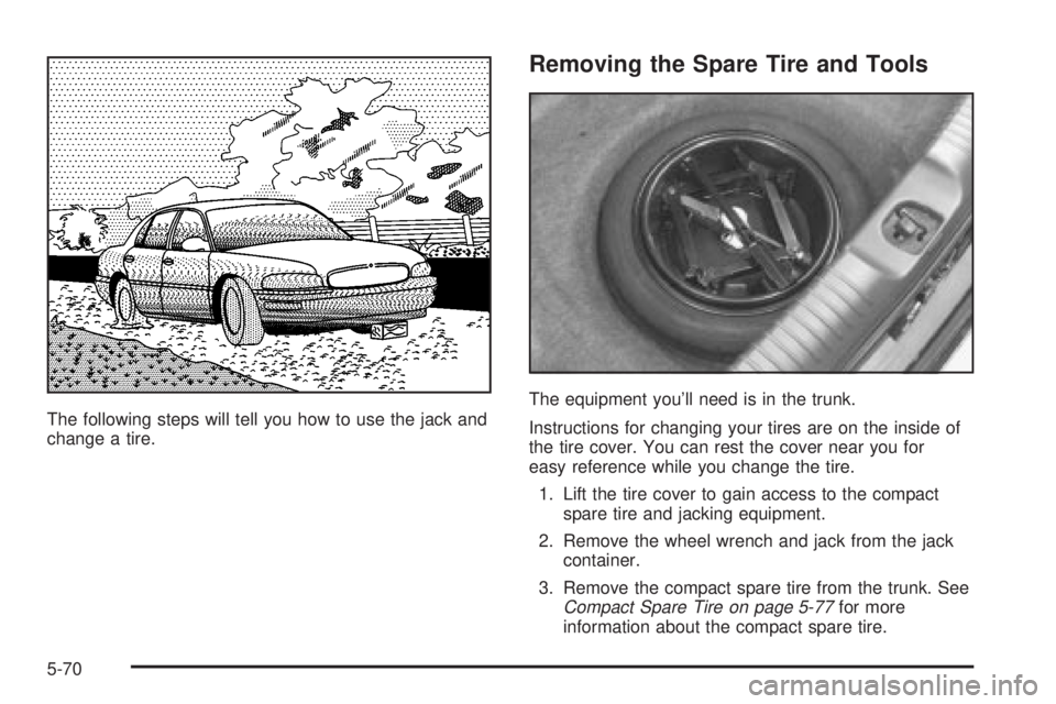 BUICK PARK AVENUE 2003 Owners Manual The following steps will tell you how to use the jack and
change a tire.
Removing the Spare Tire and Tools
The equipment youll need is in the trunk.
Instructions for changing your tires are on the in BUICK PARK AVENUE 2003 Owners Manual The following steps will tell you how to use the jack and
change a tire.
Removing the Spare Tire and Tools
The equipment youll need is in the trunk.
Instructions for changing your tires are on the in