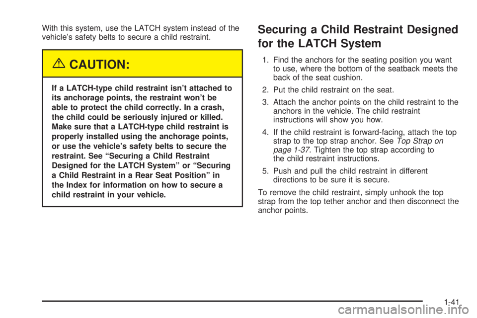 BUICK PARK AVENUE 2003 Service Manual With this system, use the LATCH system instead of the
vehicles safety belts to secure a child restraint.
{CAUTION:
If a LATCH-type child restraint isnt attached to
its anchorage points, the restrain