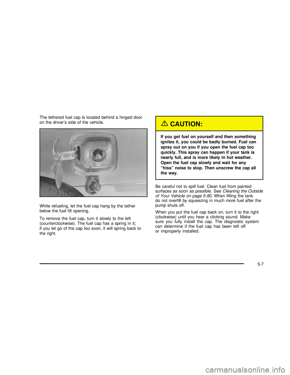BUICK REGAL 2003  Owners Manual The tethered fuel cap is located behind a hinged door
on the driver’s side of the vehicle.
While refueling, let the fuel cap hang by the tether
below the fuelﬁll opening.
To remove the fuel cap, t