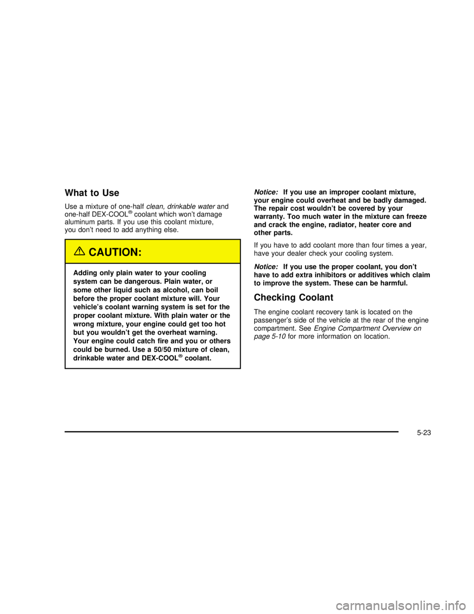 BUICK REGAL 2003  Owners Manual What to Use
Use a mixture of one-halfclean, drinkable waterand
one-half DEX-COOL®coolant which won’t damage
aluminum parts. If you use this coolant mixture,
you don’t need to add anything else.
{