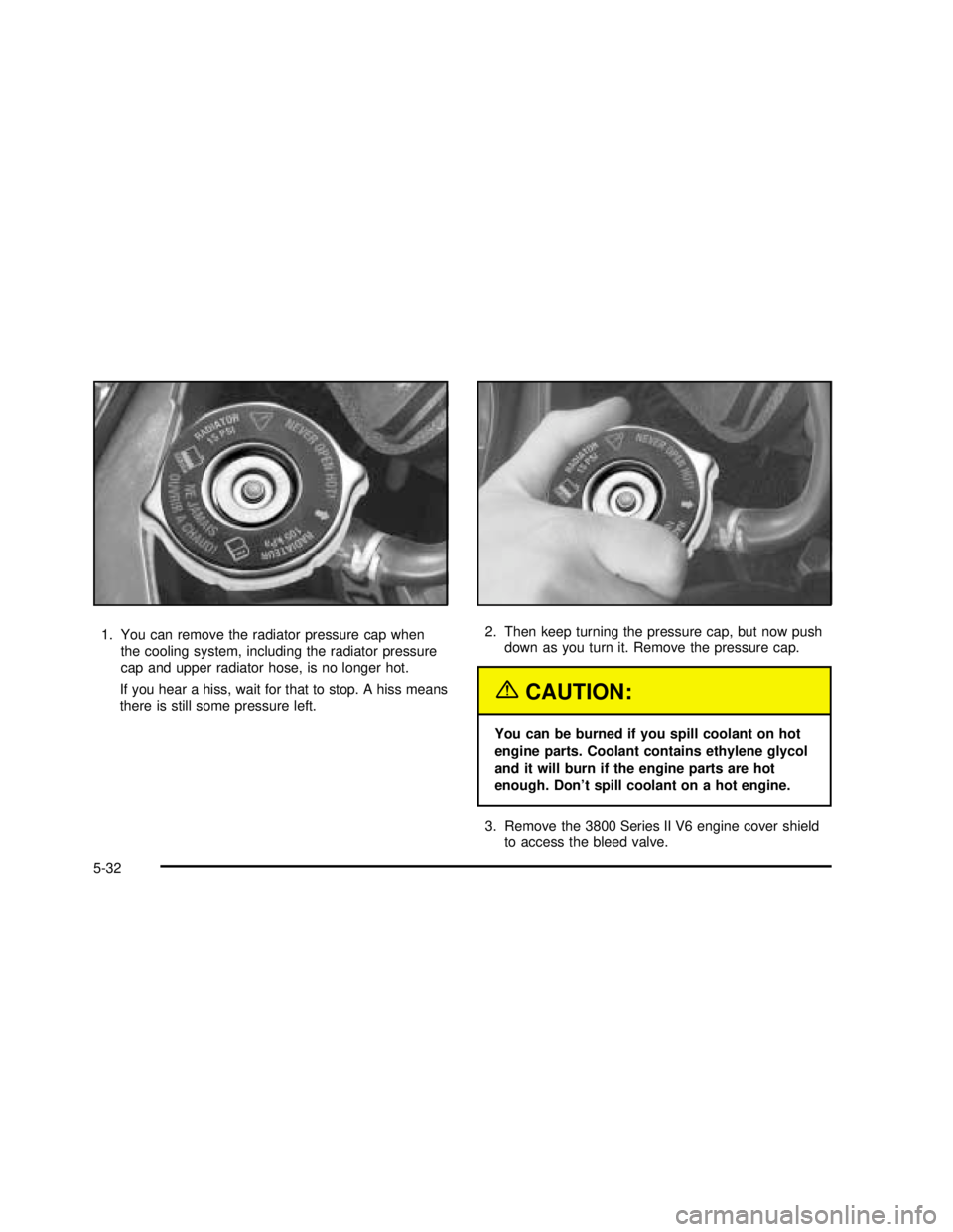 BUICK REGAL 2003  Owners Manual 1. You can remove the radiator pressure cap when
the cooling system, including the radiator pressure
cap and upper radiator hose, is no longer hot.
If you hear a hiss, wait for that to stop. A hiss me
