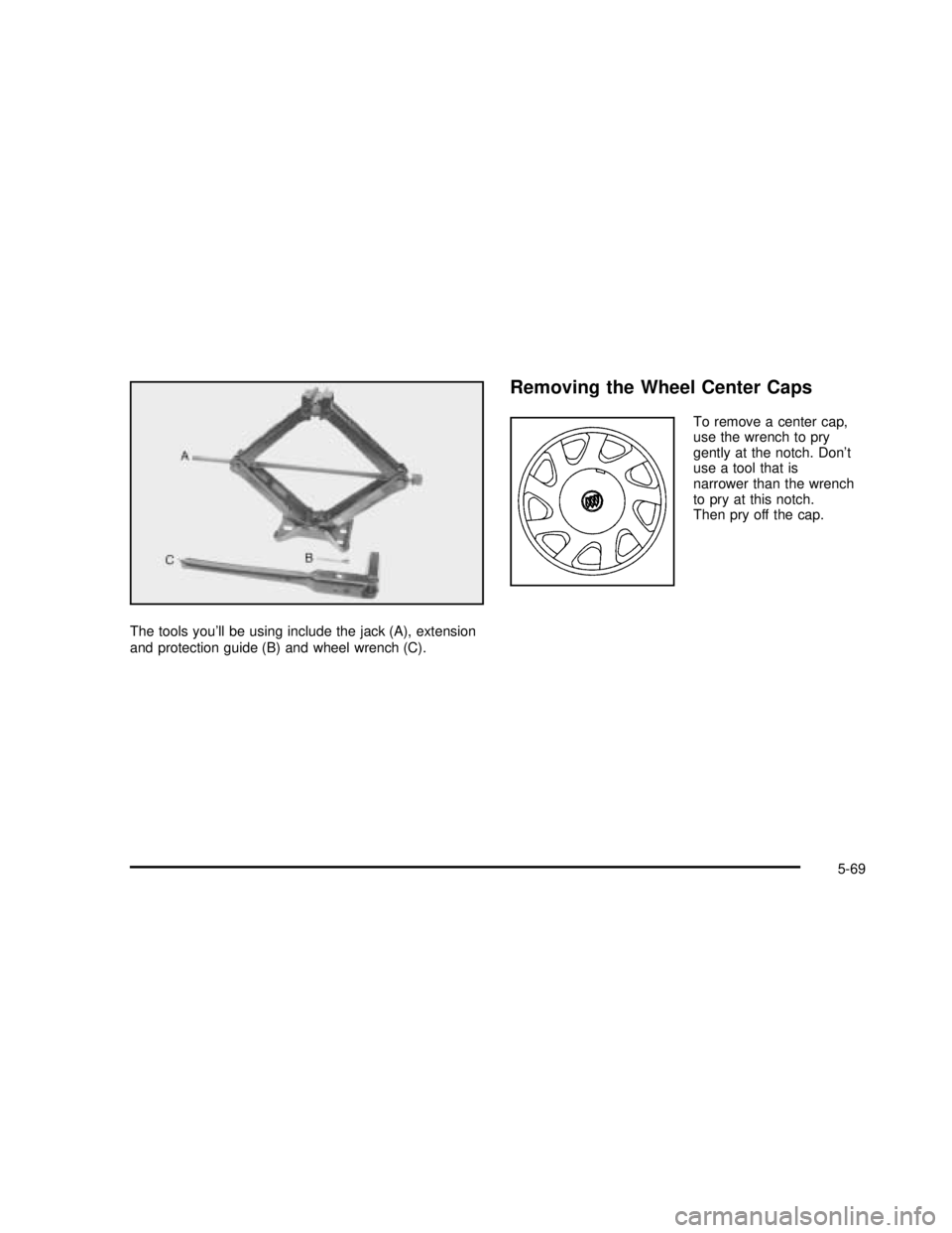 BUICK REGAL 2003  Owners Manual The tools you’ll be using include the jack (A), extension
and protection guide (B) and wheel wrench (C).
Removing the Wheel Center Caps
To remove a center cap,
use the wrench to pry
gently at the no